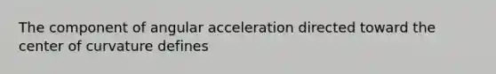 The component of angular acceleration directed toward the center of curvature defines