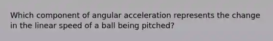 Which component of angular acceleration represents the change in the linear speed of a ball being pitched?