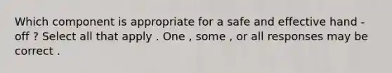 Which component is appropriate for a safe and effective hand - off ? Select all that apply . One , some , or all responses may be correct .