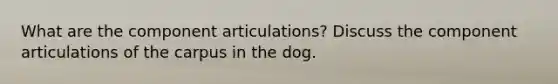 What are the component articulations? Discuss the component articulations of the carpus in the dog.