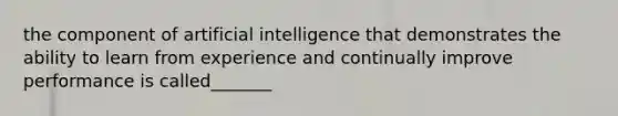 the component of artificial intelligence that demonstrates the ability to learn from experience and continually improve performance is called_______