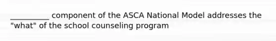 __________ component of the ASCA National Model addresses the "what" of the school counseling program