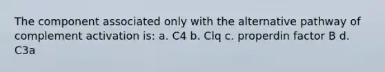 The component associated only with the alternative pathway of complement activation is: a. C4 b. Clq c. properdin factor B d. C3a