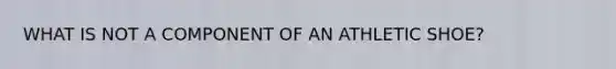 WHAT IS NOT A COMPONENT OF AN ATHLETIC SHOE?