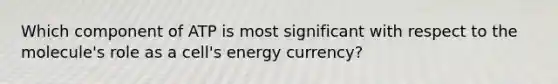 Which component of ATP is most significant with respect to the molecule's role as a cell's energy currency?