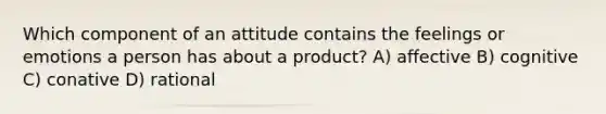 Which component of an attitude contains the feelings or emotions a person has about a product? A) affective B) cognitive C) conative D) rational