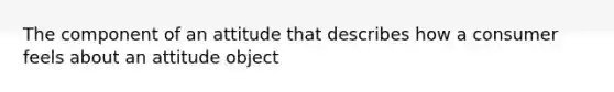 The component of an attitude that describes how a consumer feels about an attitude object