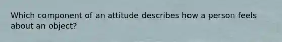 Which component of an attitude describes how a person feels about an​ object?