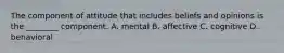 The component of attitude that includes beliefs and opinions is the​ ________ component. A. mental B. affective C. cognitive D. behavioral