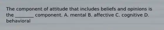 The component of attitude that includes beliefs and opinions is the​ ________ component. A. mental B. affective C. cognitive D. behavioral