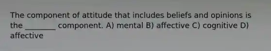 The component of attitude that includes beliefs and opinions is the ________ component. A) mental B) affective C) cognitive D) affective