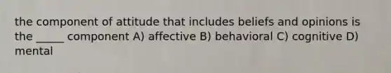 the component of attitude that includes beliefs and opinions is the _____ component A) affective B) behavioral C) cognitive D) mental