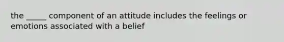 the _____ component of an attitude includes the feelings or emotions associated with a belief