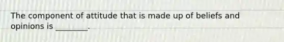 The component of attitude that is made up of beliefs and opinions is ________.