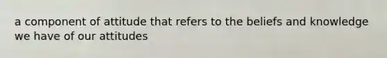 a component of attitude that refers to the beliefs and knowledge we have of our attitudes