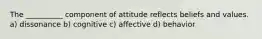 The __________ component of attitude reflects beliefs and values. a) dissonance b) cognitive c) affective d) behavior