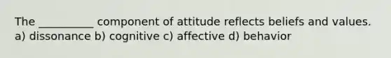 The __________ component of attitude reflects beliefs and values. a) dissonance b) cognitive c) affective d) behavior