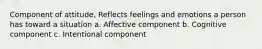 Component of attitude, Reflects feelings and emotions a person has toward a situation a. Affective component b. Cognitive component c. Intentional component