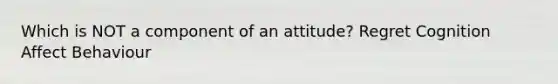 Which is NOT a component of an attitude? Regret Cognition Affect Behaviour