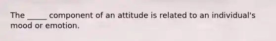 The _____ component of an attitude is related to an individual's mood or emotion.