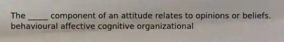 The _____ component of an attitude relates to opinions or beliefs. behavioural affective cognitive organizational