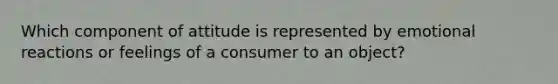 Which component of attitude is represented by emotional reactions or feelings of a consumer to an object?