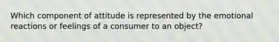 Which component of attitude is represented by the emotional reactions or feelings of a consumer to an object?