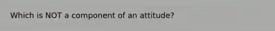 Which is NOT a component of an attitude?