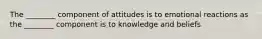 The ________ component of attitudes is to emotional reactions as the ________ component is to knowledge and beliefs