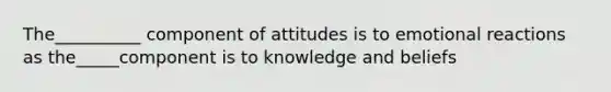 The__________ component of attitudes is to emotional reactions as the_____component is to knowledge and beliefs