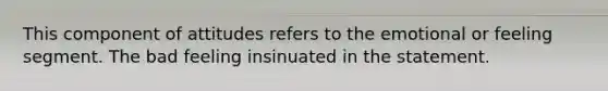 This component of attitudes refers to the emotional or feeling segment. The bad feeling insinuated in the statement.