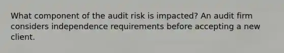 What component of the audit risk is impacted? An audit firm considers independence requirements before accepting a new client.