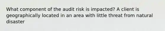 What component of the audit risk is impacted? A client is geographically located in an area with little threat from natural disaster