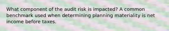 What component of the audit risk is impacted? A common benchmark used when determining planning materiality is net income before taxes.