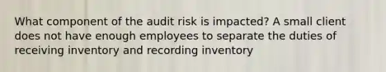 What component of the audit risk is impacted? A small client does not have enough employees to separate the duties of receiving inventory and recording inventory