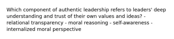 Which component of authentic leadership refers to leaders' deep understanding and trust of their own values and ideas? - relational transparency - moral reasoning - self-awareness - internalized moral perspective