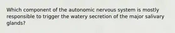 Which component of the autonomic nervous system is mostly responsible to trigger the watery secretion of the major salivary glands?