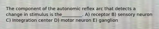 The component of the autonomic reflex arc that detects a change in stimulus is the_________. A) receptor B) sensory neuron C) Integration center D) motor neuron E) ganglion