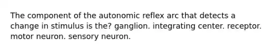 The component of the autonomic reflex arc that detects a change in stimulus is the? ganglion. integrating center. receptor. motor neuron. sensory neuron.