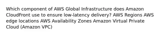 Which component of AWS Global Infrastructure does Amazon CloudFront use to ensure low-latency delivery? AWS Regions AWS edge locations AWS Availability Zones Amazon Virtual Private Cloud (Amazon VPC)