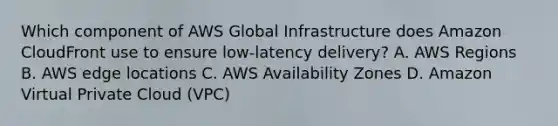 Which component of AWS Global Infrastructure does Amazon CloudFront use to ensure low-latency delivery? A. AWS Regions B. AWS edge locations C. AWS Availability Zones D. Amazon Virtual Private Cloud (VPC)