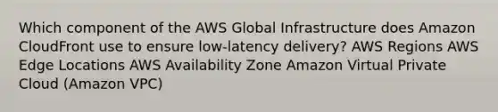 Which component of the AWS Global Infrastructure does Amazon CloudFront use to ensure low-latency delivery? AWS Regions AWS Edge Locations AWS Availability Zone Amazon Virtual Private Cloud (Amazon VPC)