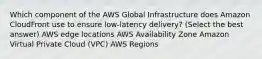 Which component of the AWS Global Infrastructure does Amazon CloudFront use to ensure low-latency delivery? (Select the best answer) AWS edge locations AWS Availability Zone Amazon Virtual Private Cloud (VPC) AWS Regions