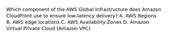 Which component of the AWS Global Infrastructure does Amazon CloudFront use to ensure low-latency delivery? A. AWS Regions B. AWS edge locations C. AWS Availability Zones D. Amazon Virtual Private Cloud (Amazon VPC)