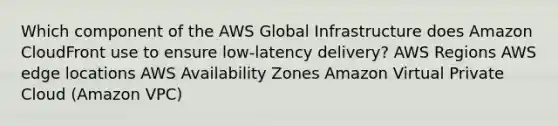 Which component of the AWS Global Infrastructure does Amazon CloudFront use to ensure low-latency delivery? AWS Regions AWS edge locations AWS Availability Zones Amazon Virtual Private Cloud (Amazon VPC)