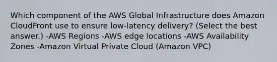 Which component of the AWS Global Infrastructure does Amazon CloudFront use to ensure low-latency delivery? (Select the best answer.) -AWS Regions -AWS edge locations -AWS Availability Zones -Amazon Virtual Private Cloud (Amazon VPC)