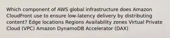 Which component of AWS global infrastructure does Amazon CloudFront use to ensure low-latency delivery by distributing content? Edge locations Regions Availability zones Virtual Private Cloud (VPC) Amazon DynamoDB Accelerator (DAX)