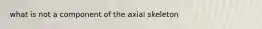 what is not a component of the axial skeleton