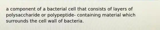 a component of a bacterial cell that consists of layers of polysaccharide or polypeptide- containing material which surrounds the cell wall of bacteria.