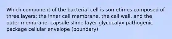 Which component of the bacterial cell is sometimes composed of three layers: the inner cell membrane, the cell wall, and the outer membrane. capsule slime layer glycocalyx pathogenic package cellular envelope (boundary)